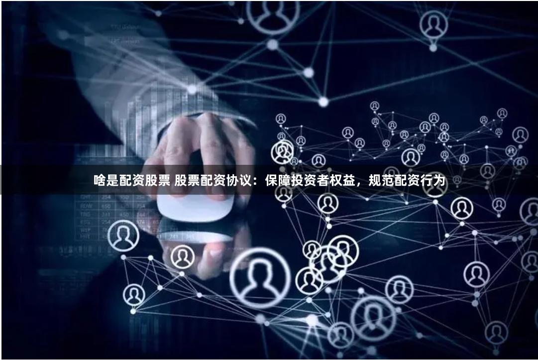 啥是配资股票 股票配资协议：保障投资者权益，规范配资行为