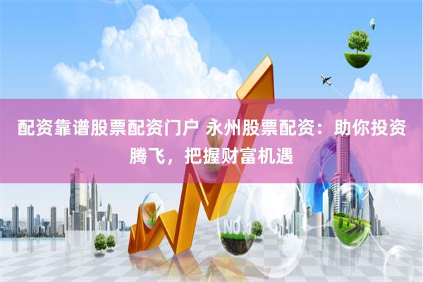 配资靠谱股票配资门户 永州股票配资：助你投资腾飞，把握财富机遇