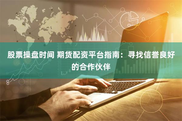 股票操盘时间 期货配资平台指南：寻找信誉良好的合作伙伴