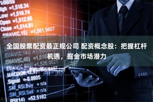 全国股票配资最正规公司 配资概念股：把握杠杆机遇，掘金市场潜力
