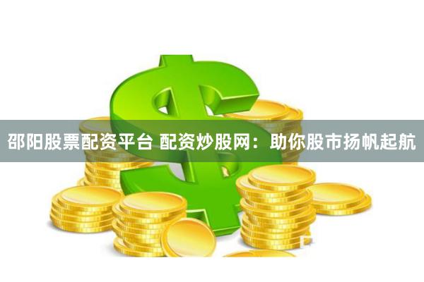 邵阳股票配资平台 配资炒股网：助你股市扬帆起航