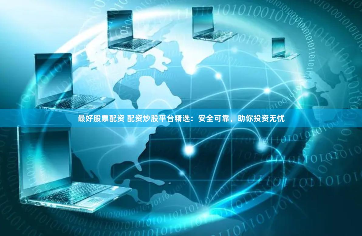 最好股票配资 配资炒股平台精选：安全可靠，助你投资无忧