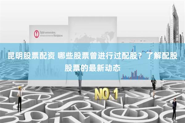 昆明股票配资 哪些股票曾进行过配股？了解配股股票的最新动态