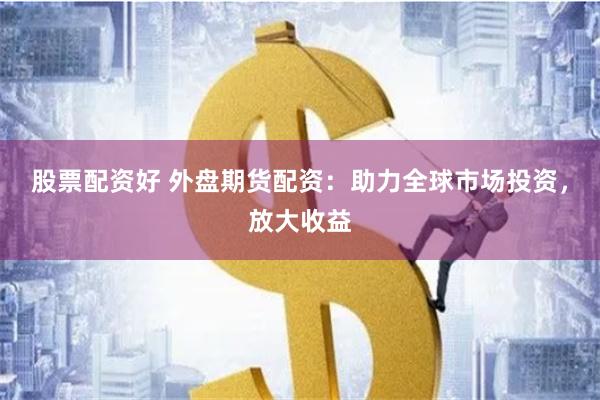 股票配资好 外盘期货配资：助力全球市场投资，放大收益