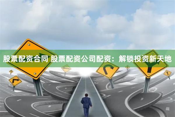 股票配资合同 股票配资公司配资：解锁投资新天地