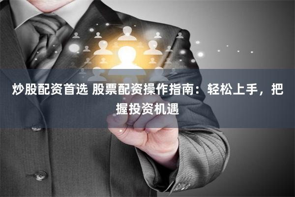 炒股配资首选 股票配资操作指南：轻松上手，把握投资机遇
