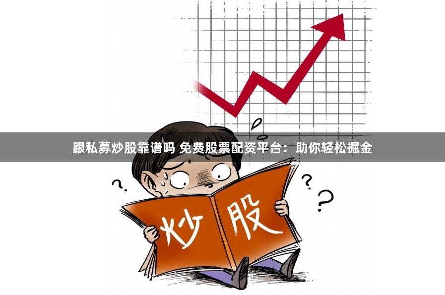 跟私募炒股靠谱吗 免费股票配资平台：助你轻松掘金