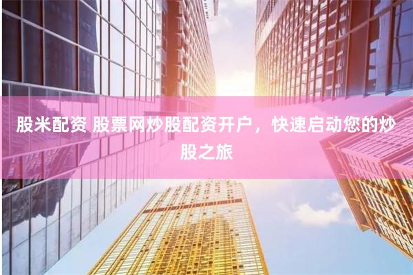 股米配资 股票网炒股配资开户，快速启动您的炒股之旅