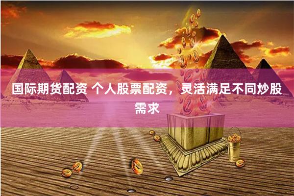 国际期货配资 个人股票配资，灵活满足不同炒股需求