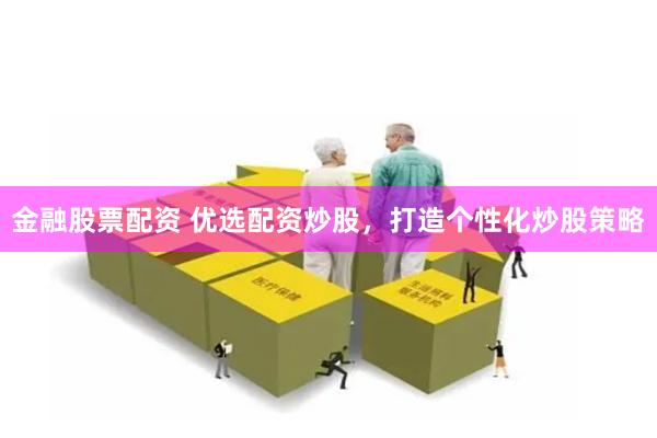 金融股票配资 优选配资炒股，打造个性化炒股策略