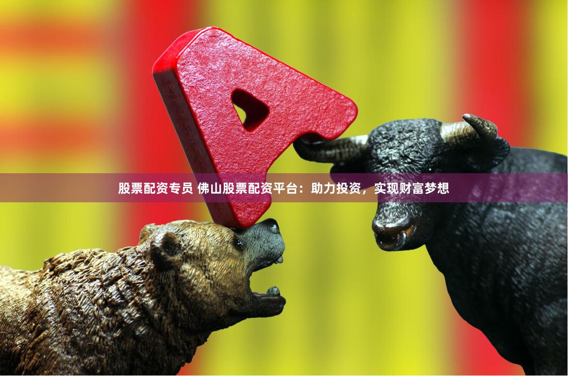 股票配资专员 佛山股票配资平台：助力投资，实现财富梦想