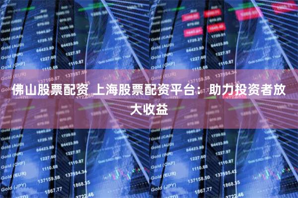 佛山股票配资 上海股票配资平台：助力投资者放大收益