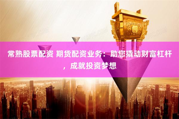 常熟股票配资 期货配资业务：助您撬动财富杠杆，成就投资梦想