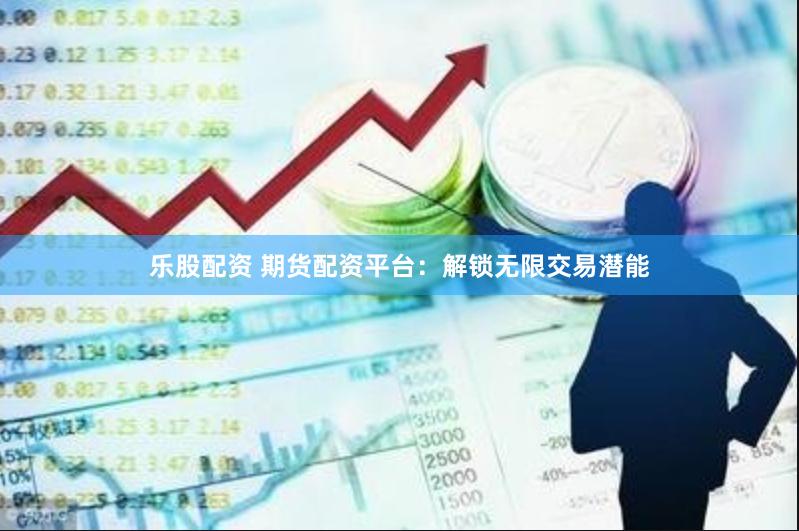 乐股配资 期货配资平台：解锁无限交易潜能