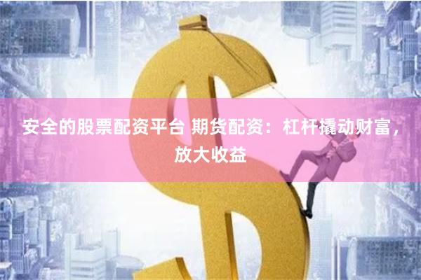 安全的股票配资平台 期货配资：杠杆撬动财富，放大收益