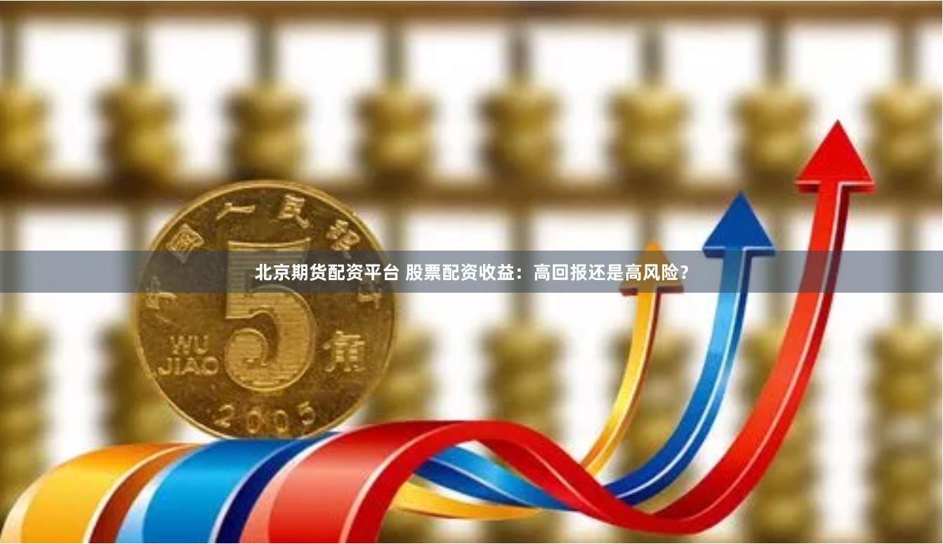 北京期货配资平台 股票配资收益：高回报还是高风险？