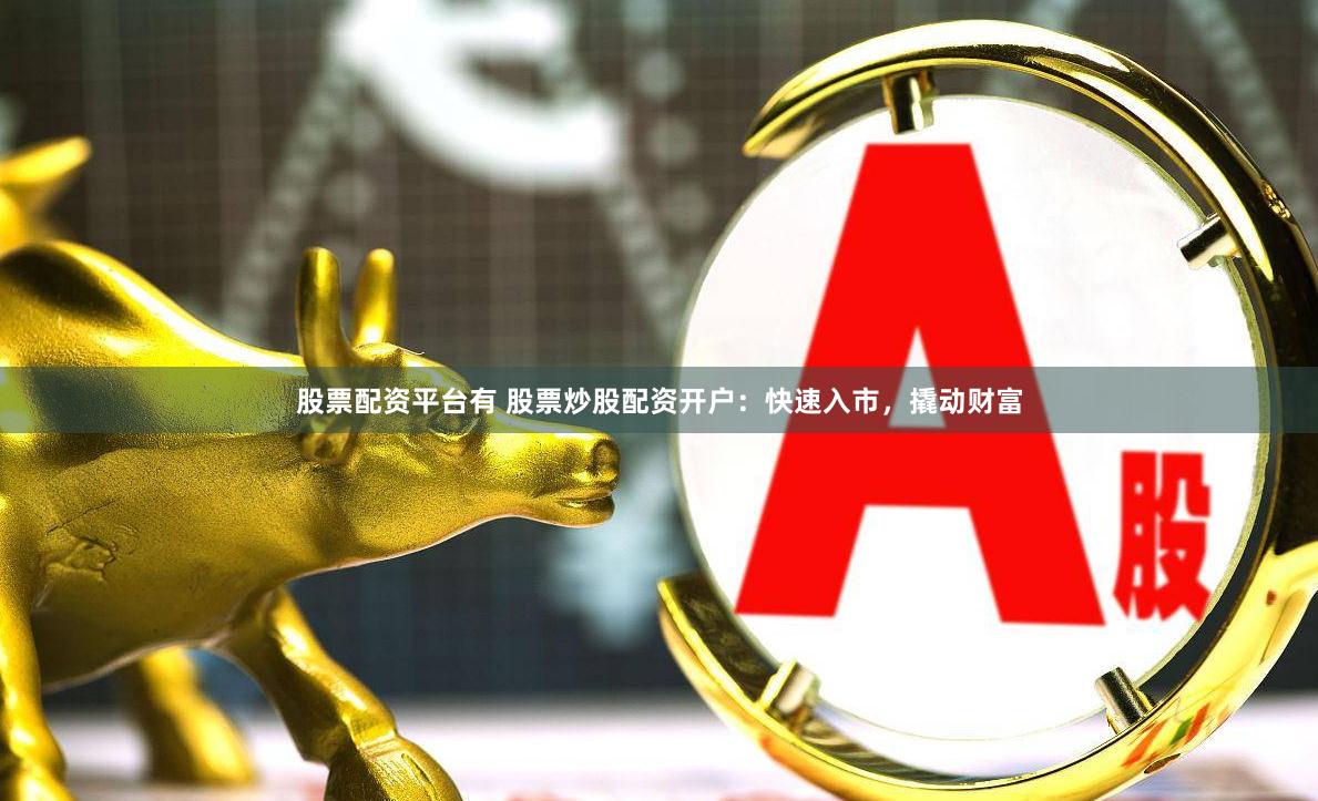 股票配资平台有 股票炒股配资开户：快速入市，撬动财富