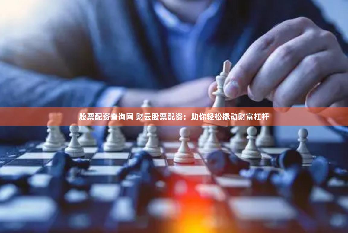 股票配资查询网 财云股票配资：助你轻松撬动财富杠杆