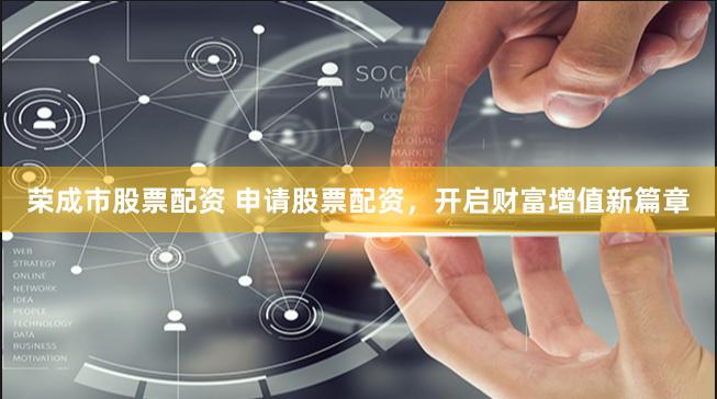 荣成市股票配资 申请股票配资，开启财富增值新篇章