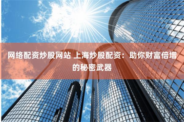 网络配资炒股网站 上海炒股配资：助你财富倍增的秘密武器