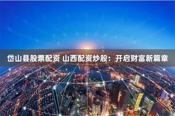 岱山县股票配资 山西配资炒股：开启财富新篇章