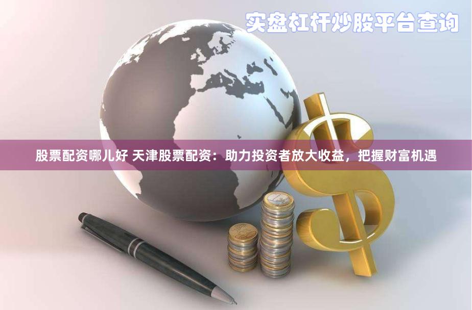 股票配资哪儿好 天津股票配资：助力投资者放大收益，把握财富机遇