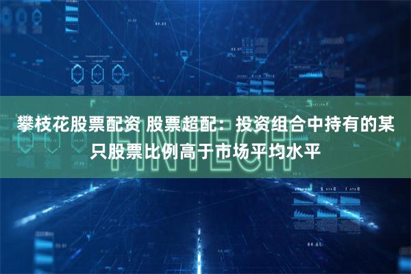 攀枝花股票配资 股票超配：投资组合中持有的某只股票比例高于市场平均水平