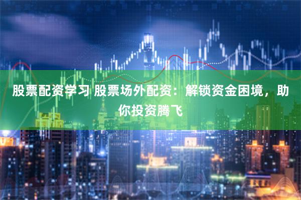 股票配资学习 股票场外配资：解锁资金困境，助你投资腾飞