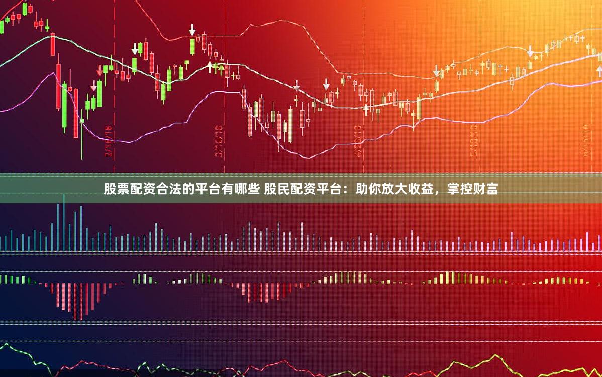 股票配资合法的平台有哪些 股民配资平台：助你放大收益，掌控财富
