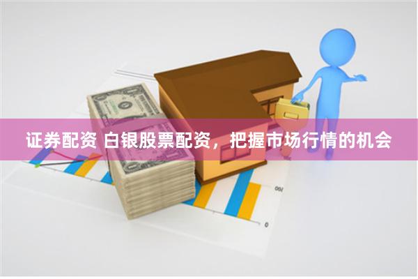 证券配资 白银股票配资，把握市场行情的机会