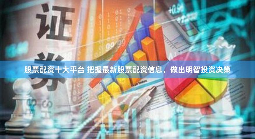 股票配资十大平台 把握最新股票配资信息，做出明智投资决策