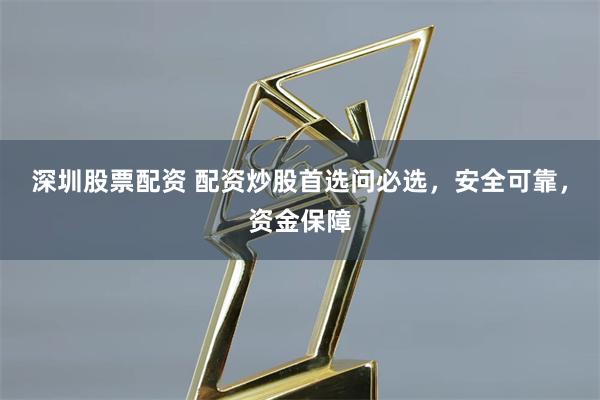 深圳股票配资 配资炒股首选问必选，安全可靠，资金保障