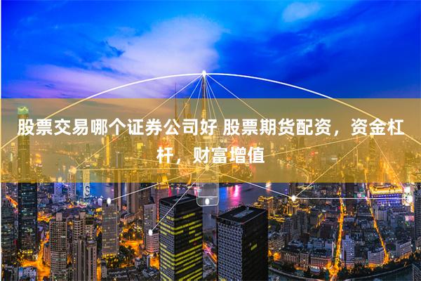 股票交易哪个证券公司好 股票期货配资，资金杠杆，财富增值