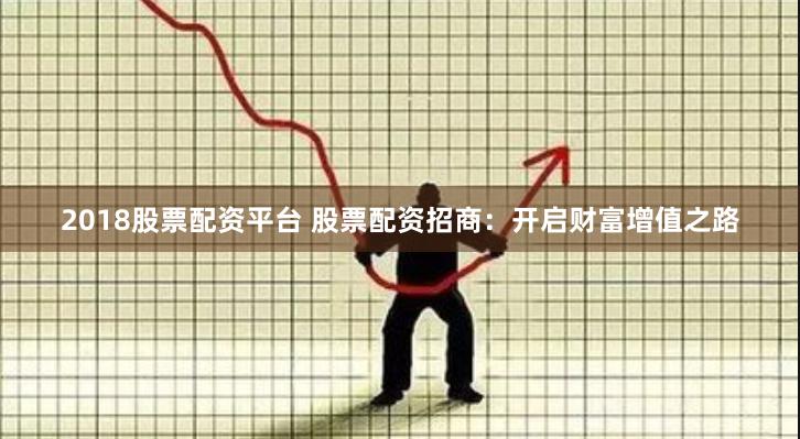 2018股票配资平台 股票配资招商：开启财富增值之路