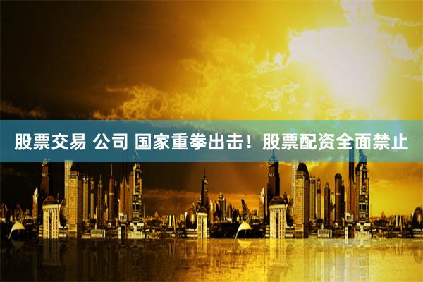 股票交易 公司 国家重拳出击！股票配资全面禁止