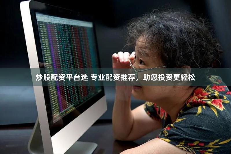 炒股配资平台选 专业配资推荐，助您投资更轻松