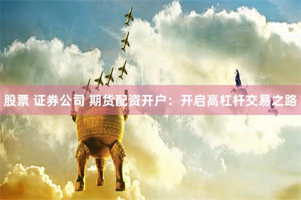 股票 证券公司 期货配资开户：开启高杠杆交易之路
