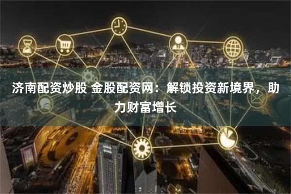 济南配资炒股 金股配资网：解锁投资新境界，助力财富增长