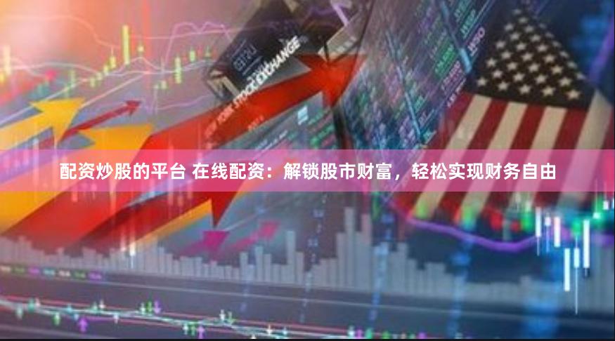 配资炒股的平台 在线配资：解锁股市财富，轻松实现财务自由