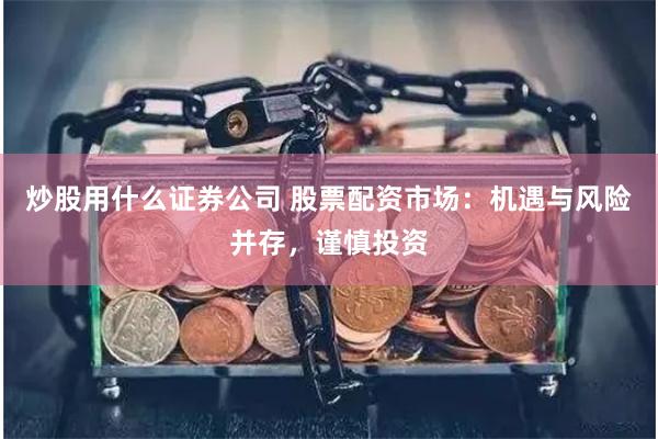 炒股用什么证券公司 股票配资市场：机遇与风险并存，谨慎投资