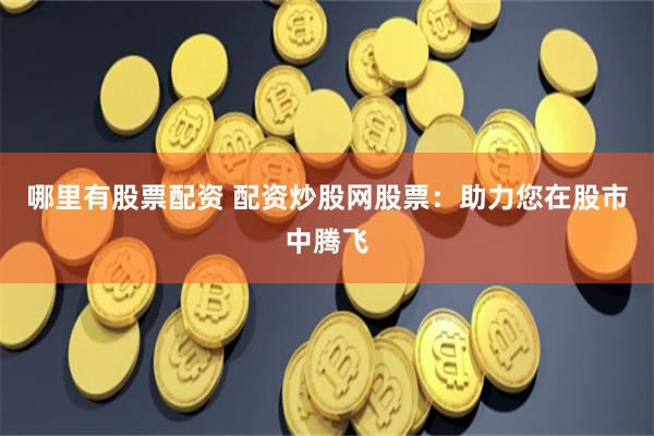 哪里有股票配资 配资炒股网股票：助力您在股市中腾飞