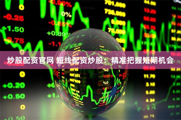 炒股配资官网 短线配资炒股：精准把握短期机会