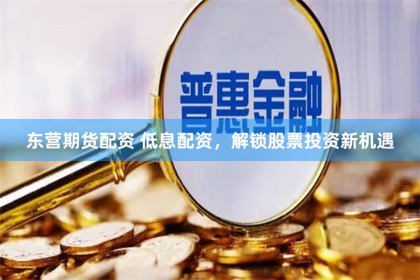 东营期货配资 低息配资，解锁股票投资新机遇