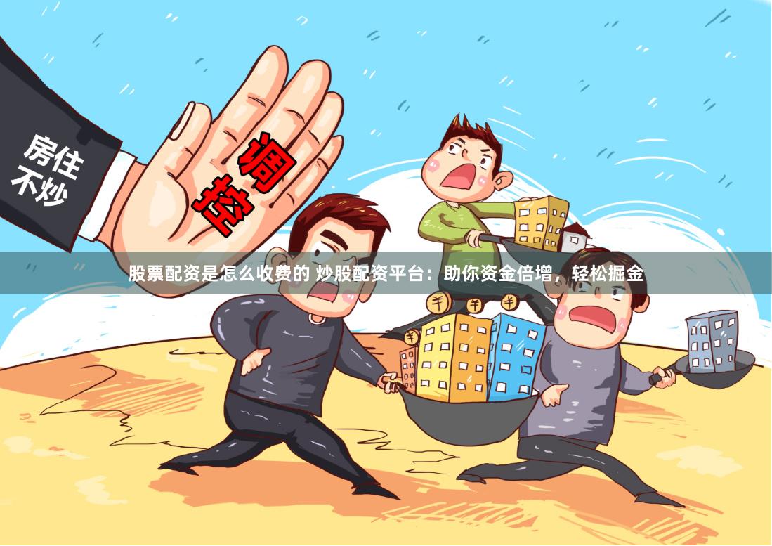 股票配资是怎么收费的 炒股配资平台：助你资金倍增，轻松掘金