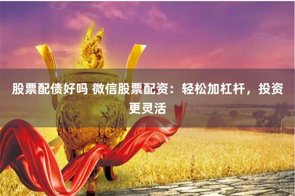 股票配债好吗 微信股票配资：轻松加杠杆，投资更灵活