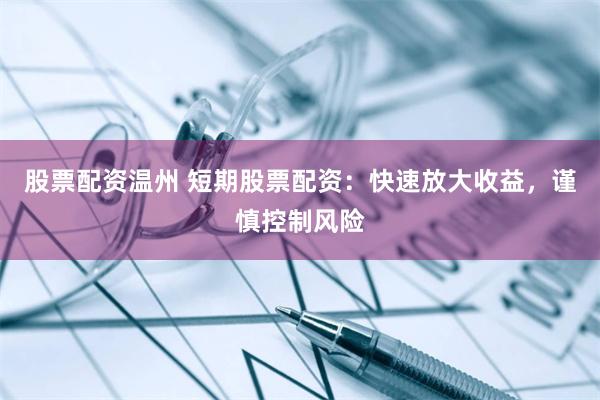 股票配资温州 短期股票配资：快速放大收益，谨慎控制风险