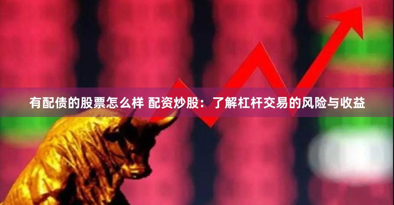 有配债的股票怎么样 配资炒股：了解杠杆交易的风险与收益