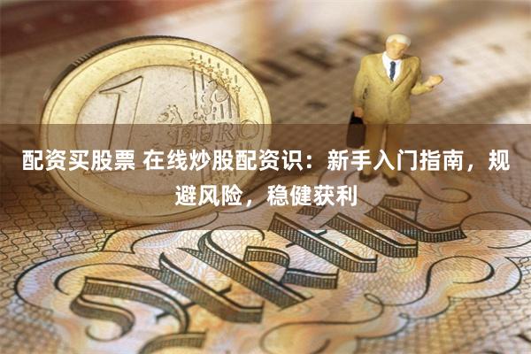 配资买股票 在线炒股配资识：新手入门指南，规避风险，稳健获利
