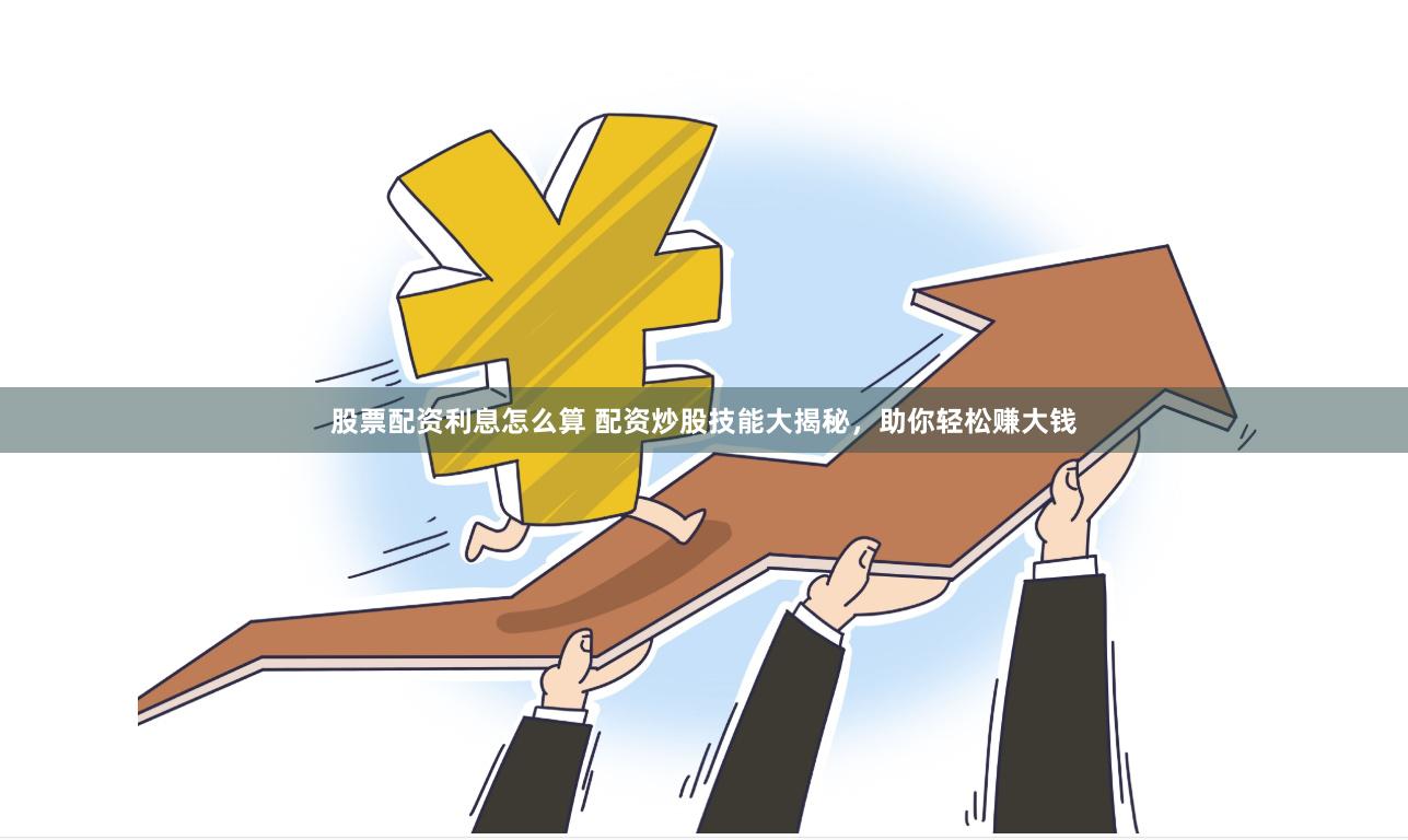 股票配资利息怎么算 配资炒股技能大揭秘，助你轻松赚大钱