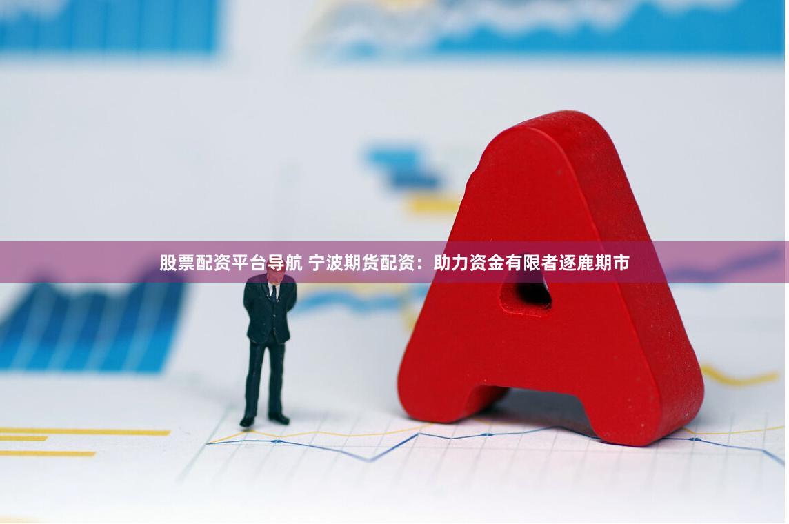 股票配资平台导航 宁波期货配资：助力资金有限者逐鹿期市